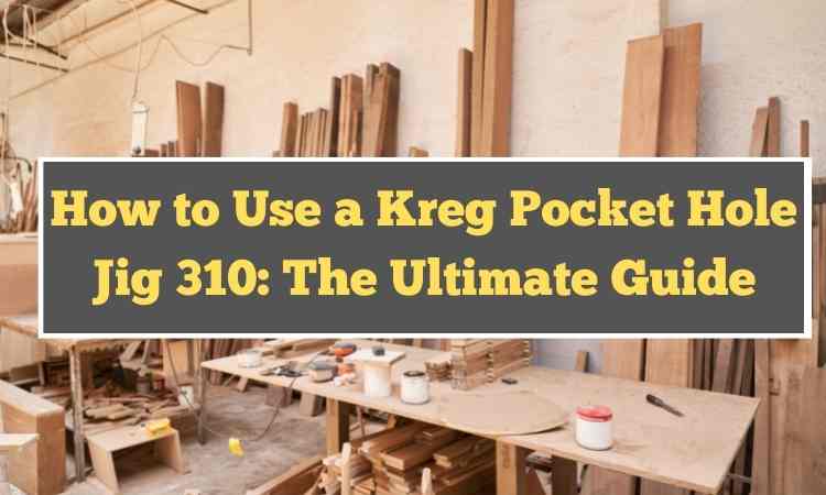 How to Use a Kreg Pocket Hole Jig 310: The Ultimate Guide
